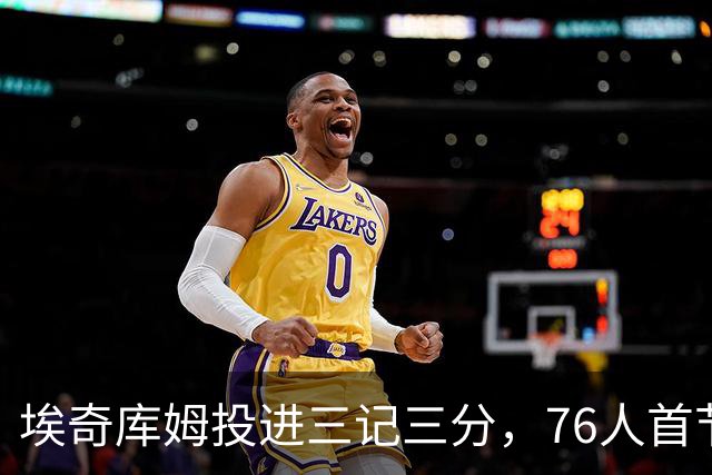 埃奇库姆投进三记三分，76人首节以24-18领先雄鹿
