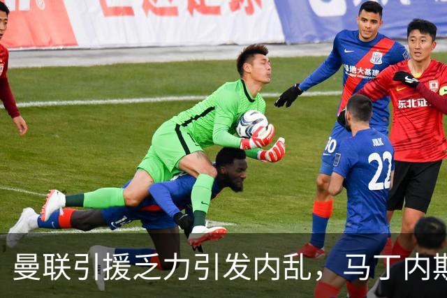 曼联引援乏力引发内乱，马丁内斯对高层决策不满